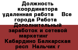 Должность координатора(удаленная работа) - Все города Работа » Дополнительный заработок и сетевой маркетинг   . Кабардино-Балкарская респ.,Нальчик г.